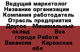 Ведущий маркетолог › Название организации ­ Компания-работодатель › Отрасль предприятия ­ Другое › Минимальный оклад ­ 38 000 - Все города Работа » Вакансии   . Кировская обл.